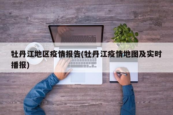 牡丹江地区疫情报告(牡丹江疫情地图及实时播报)