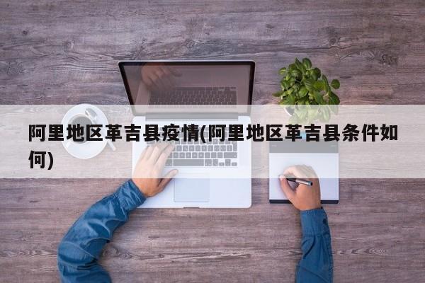 阿里地区革吉县疫情(阿里地区革吉县条件如何)