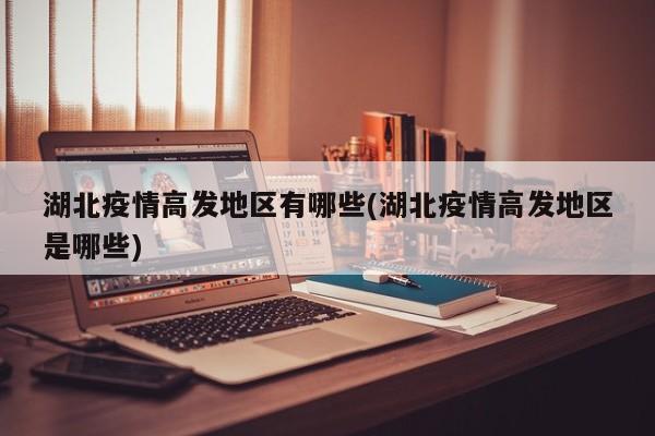 湖北疫情高发地区有哪些(湖北疫情高发地区是哪些)