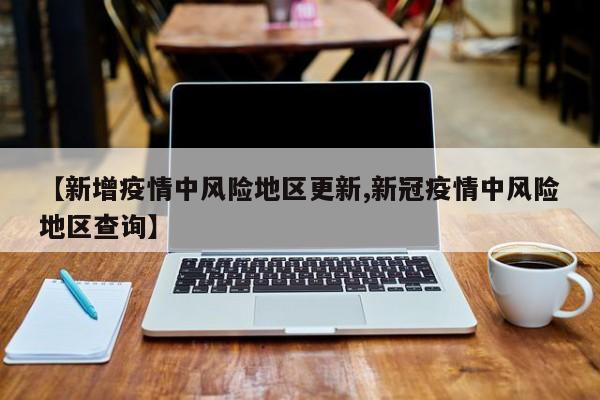 【新增疫情中风险地区更新,新冠疫情中风险地区查询】