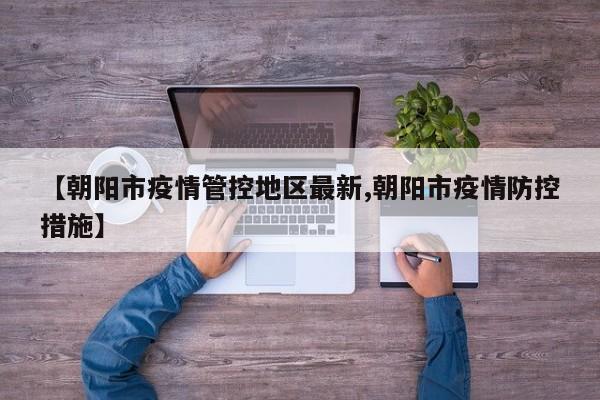 【朝阳市疫情管控地区最新,朝阳市疫情防控措施】