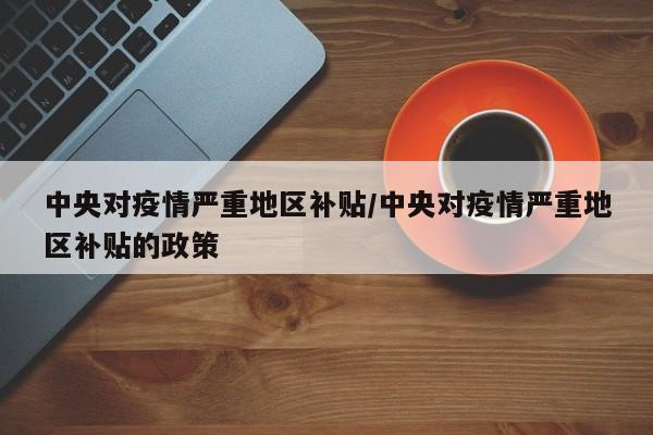 中央对疫情严重地区补贴/中央对疫情严重地区补贴的政策