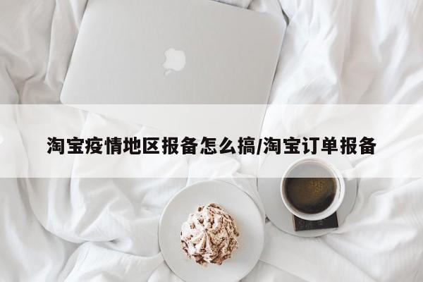 淘宝疫情地区报备怎么搞/淘宝订单报备