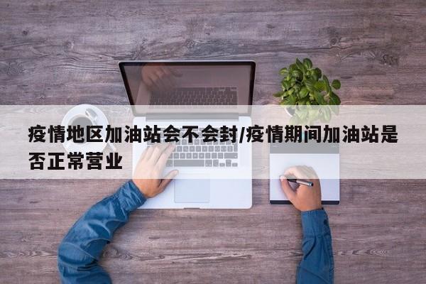 疫情地区加油站会不会封/疫情期间加油站是否正常营业