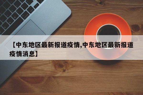 【中东地区最新报道疫情,中东地区最新报道疫情消息】