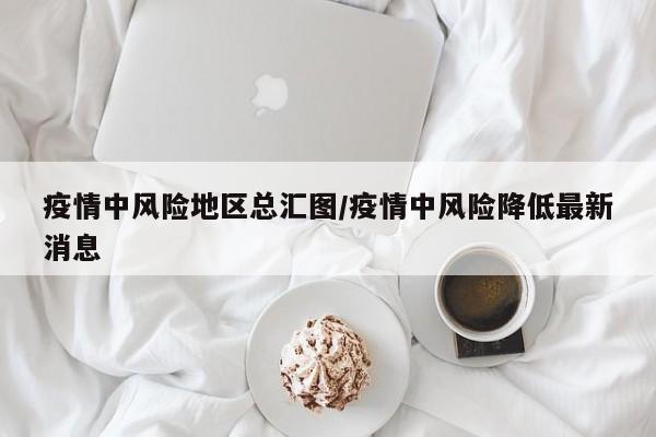 疫情中风险地区总汇图/疫情中风险降低最新消息