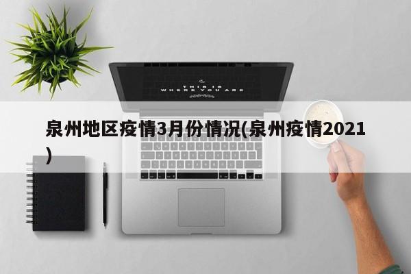 泉州地区疫情3月份情况(泉州疫情2021)