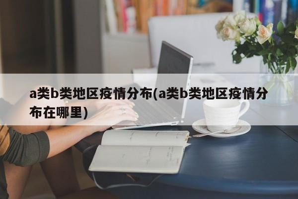 a类b类地区疫情分布(a类b类地区疫情分布在哪里)