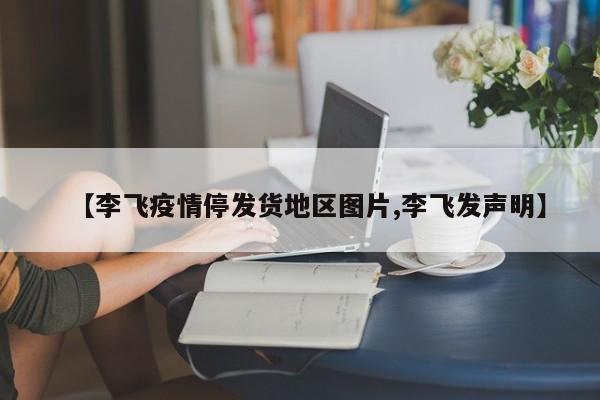 【李飞疫情停发货地区图片,李飞发声明】
