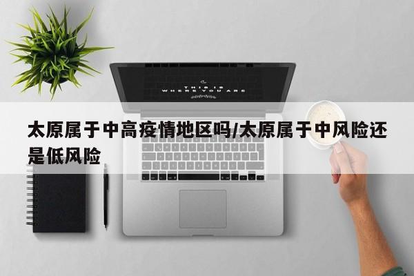 太原属于中高疫情地区吗/太原属于中风险还是低风险
