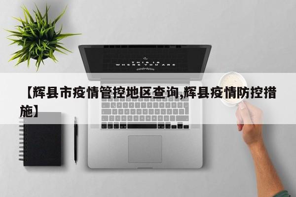 【辉县市疫情管控地区查询,辉县疫情防控措施】