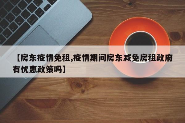 【房东疫情免租,疫情期间房东减免房租政府有优惠政策吗】