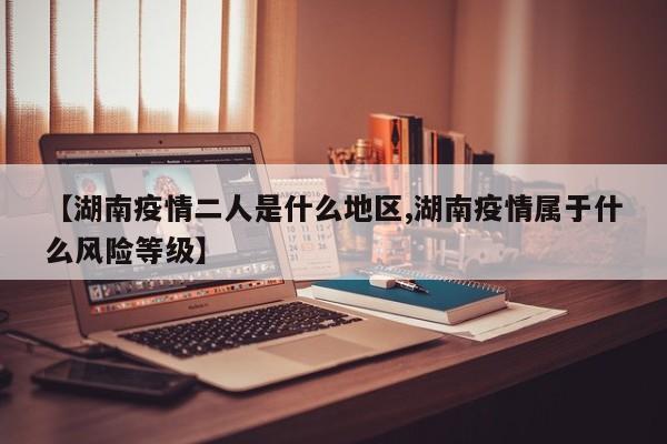 【湖南疫情二人是什么地区,湖南疫情属于什么风险等级】