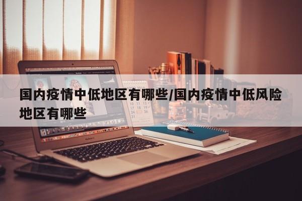 国内疫情中低地区有哪些/国内疫情中低风险地区有哪些