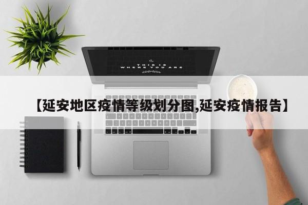 【延安地区疫情等级划分图,延安疫情报告】