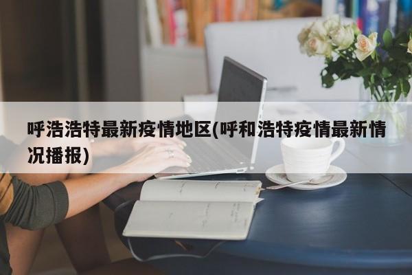 呼浩浩特最新疫情地区(呼和浩特疫情最新情况播报)
