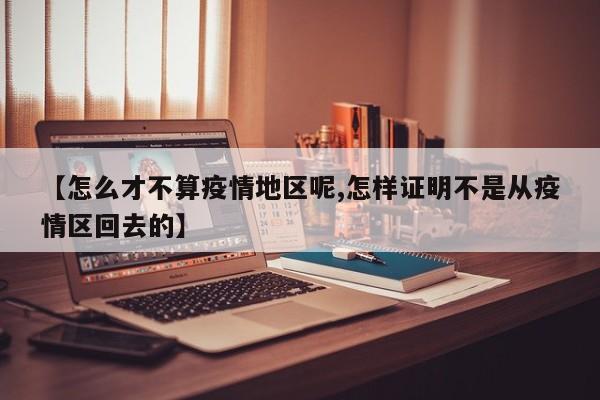 【怎么才不算疫情地区呢,怎样证明不是从疫情区回去的】
