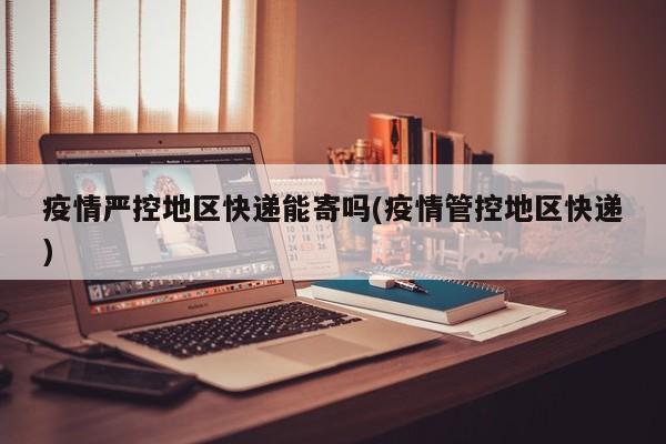 疫情严控地区快递能寄吗(疫情管控地区快递)