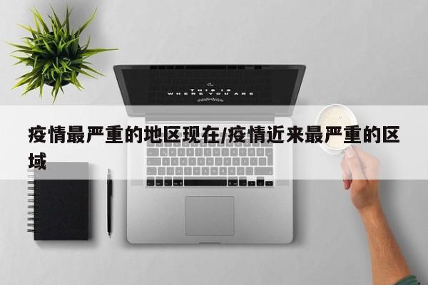 疫情最严重的地区现在/疫情近来最严重的区域