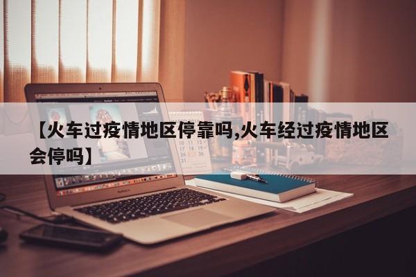 【火车过疫情地区停靠吗,火车经过疫情地区会停吗】