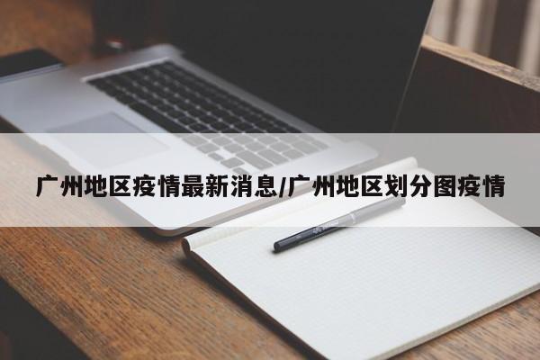 广州地区疫情最新消息/广州地区划分图疫情
