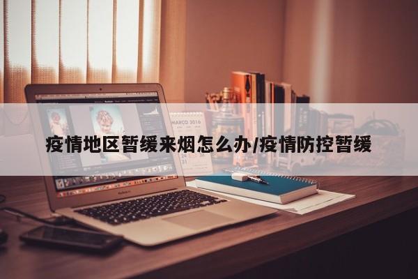 疫情地区暂缓来烟怎么办/疫情防控暂缓