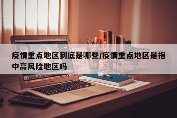 疫情重点地区到底是哪些/疫情重点地区是指中高风险地区吗