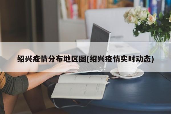 绍兴疫情分布地区图(绍兴疫情实时动态)