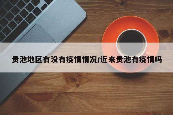 贵池地区有没有疫情情况/近来贵池有疫情吗