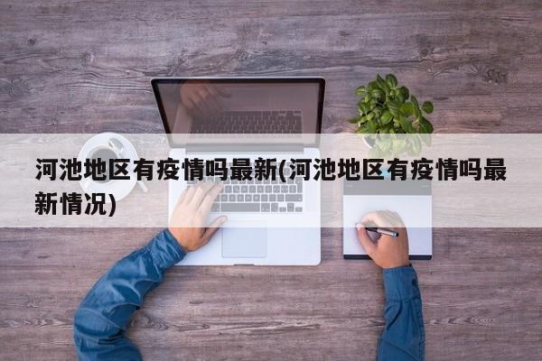河池地区有疫情吗最新(河池地区有疫情吗最新情况)