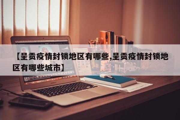 【呈贡疫情封锁地区有哪些,呈贡疫情封锁地区有哪些城市】