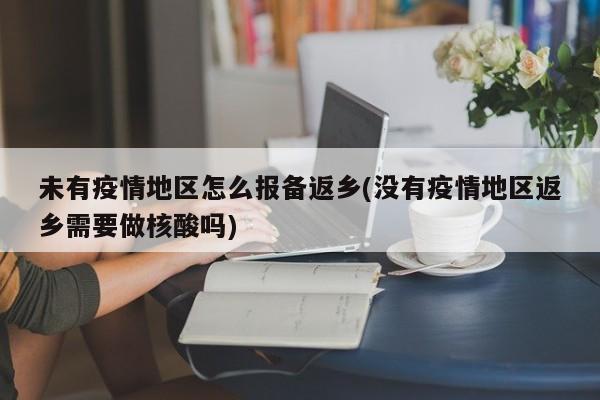未有疫情地区怎么报备返乡(没有疫情地区返乡需要做核酸吗)