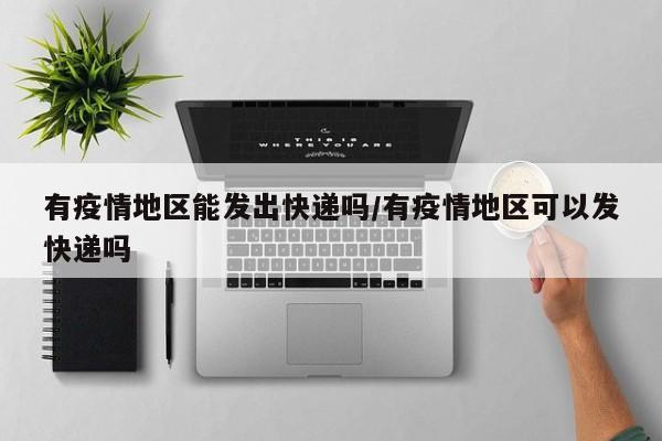 有疫情地区能发出快递吗/有疫情地区可以发快递吗