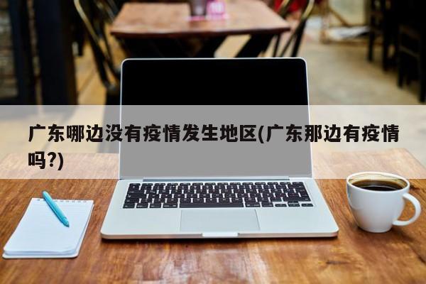 广东哪边没有疫情发生地区(广东那边有疫情吗?)