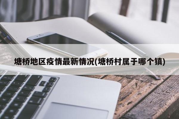 塘桥地区疫情最新情况(塘桥村属于哪个镇)