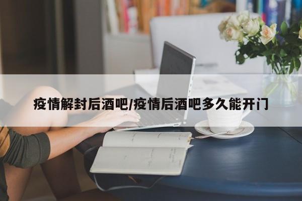 疫情解封后酒吧/疫情后酒吧多久能开门