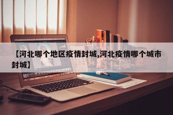 【河北哪个地区疫情封城,河北疫情哪个城市封城】