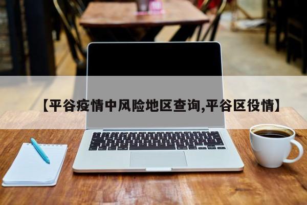 【平谷疫情中风险地区查询,平谷区役情】