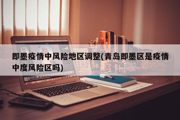 即墨疫情中风险地区调整(青岛即墨区是疫情中度风险区吗)