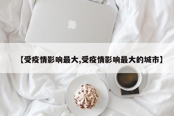 【受疫情影响最大,受疫情影响最大的城市】