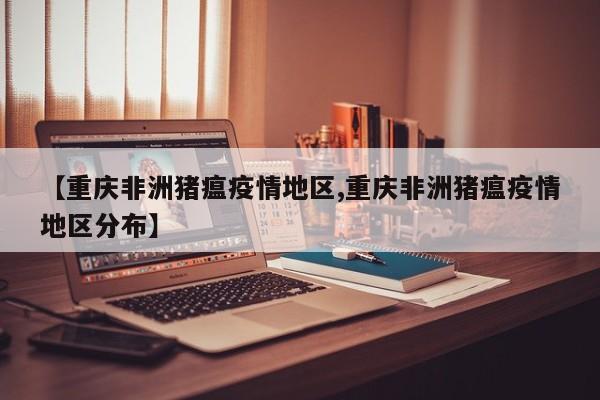 【重庆非洲猪瘟疫情地区,重庆非洲猪瘟疫情地区分布】
