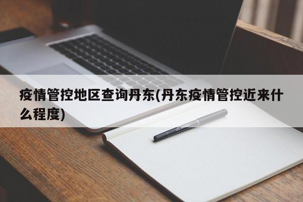 疫情管控地区查询丹东(丹东疫情管控近来什么程度)