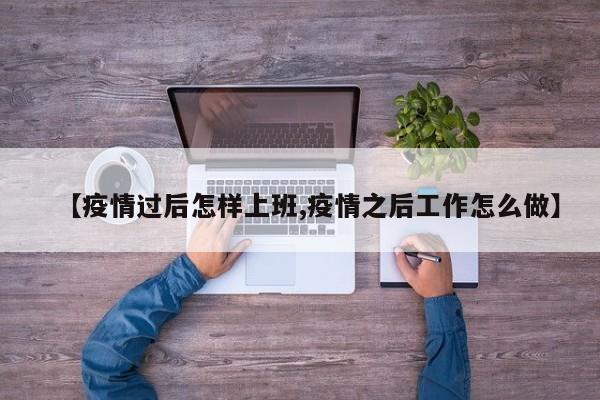 【疫情过后怎样上班,疫情之后工作怎么做】