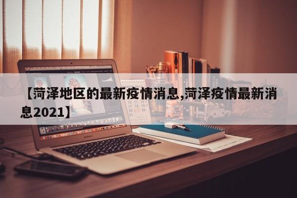 【菏泽地区的最新疫情消息,菏泽疫情最新消息2021】