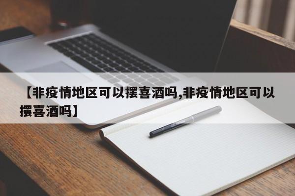 【非疫情地区可以摆喜酒吗,非疫情地区可以摆喜酒吗】