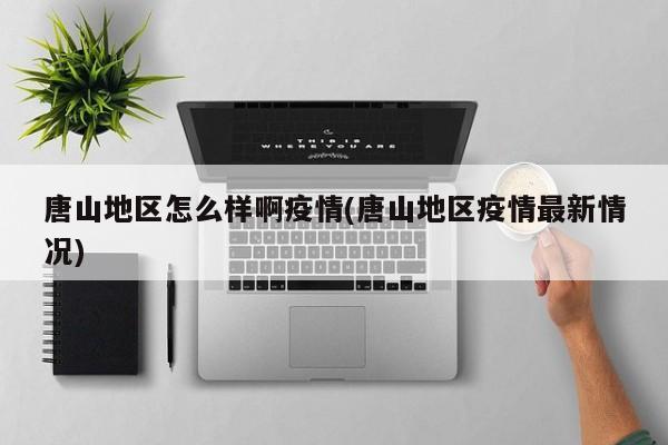 唐山地区怎么样啊疫情(唐山地区疫情最新情况)