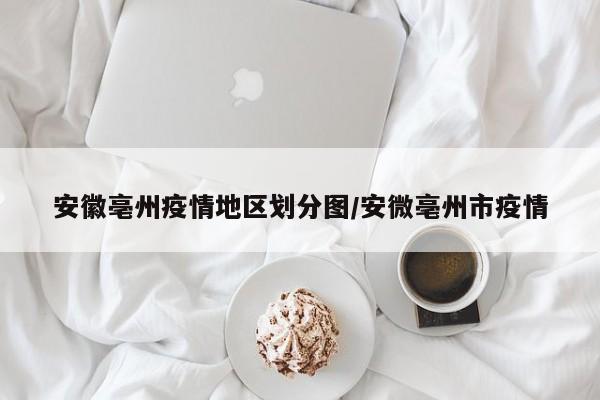 安徽亳州疫情地区划分图/安微亳州市疫情