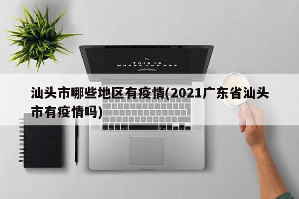 汕头市哪些地区有疫情(2021广东省汕头市有疫情吗)