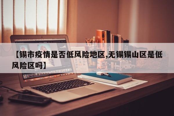 【锡市疫情是否低风险地区,无锡锡山区是低风险区吗】