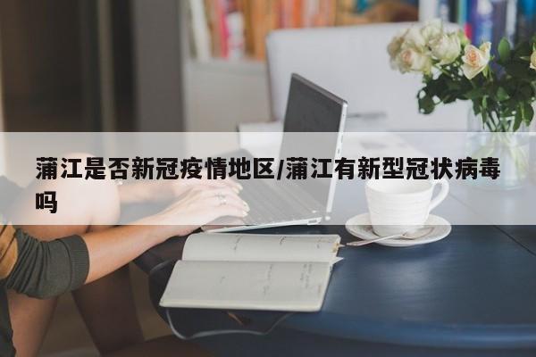 蒲江是否新冠疫情地区/蒲江有新型冠状病毒吗